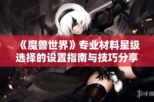 《魔兽世界》专业材料星级选择的设置指南与技巧分享