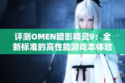 评测OMEN暗影精灵9：全新标准的高性能游戏本体验