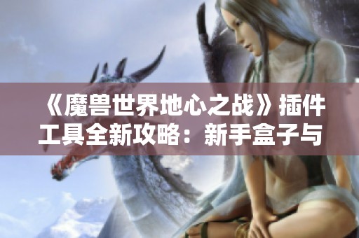 《魔兽世界地心之战》插件工具全新攻略：新手盒子与露露整合包解析