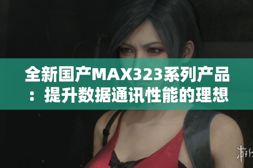 全新国产MAX323系列产品：提升数据通讯性能的理想选择