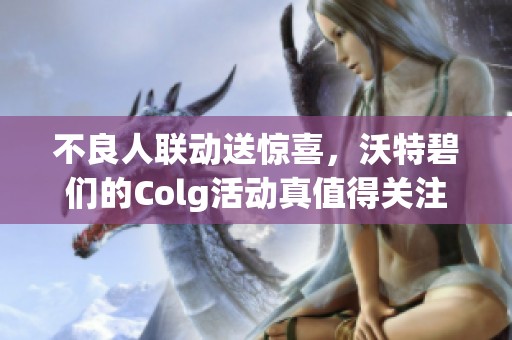 不良人联动送惊喜，沃特碧们的Colg活动真值得关注吗？