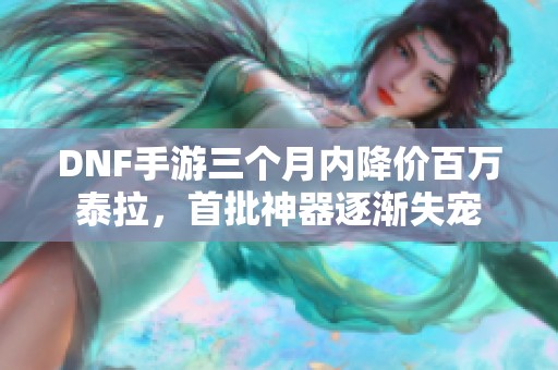 DNF手游三个月内降价百万泰拉，首批神器逐渐失宠