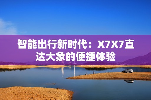 智能出行新时代：X7X7直达大象的便捷体验