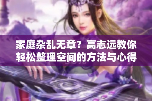 家庭杂乱无章？高志远教你轻松整理空间的方法与心得