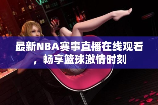 最新NBA赛事直播在线观看，畅享篮球激情时刻