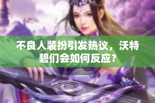 不良人装扮引发热议，沃特碧们会如何反应？