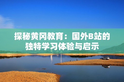 探秘黄冈教育：国外B站的独特学习体验与启示