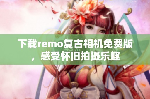 下载remo复古相机免费版，感受怀旧拍摄乐趣