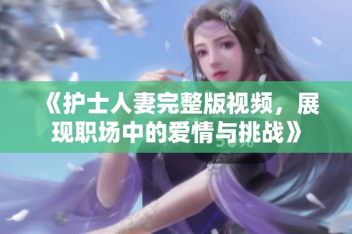 《护士人妻完整版视频，展现职场中的爱情与挑战》