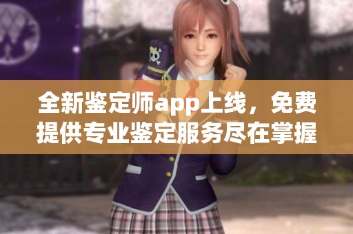 全新鉴定师app上线，免费提供专业鉴定服务尽在掌握