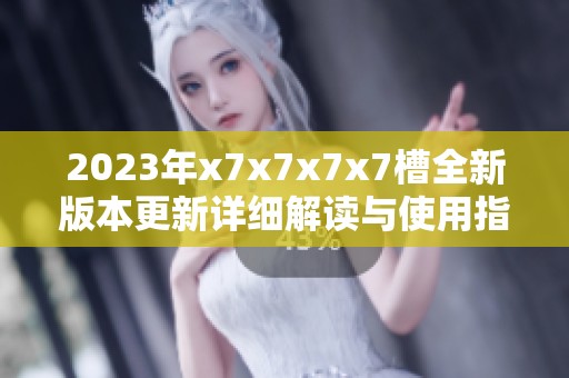 2023年x7x7x7x7槽全新版本更新详细解读与使用指南