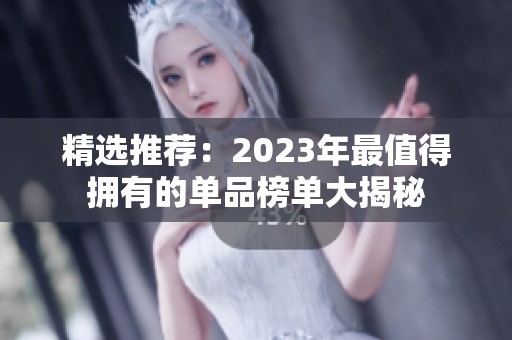 精选推荐：2023年最值得拥有的单品榜单大揭秘