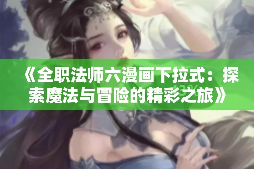 《全职法师六漫画下拉式：探索魔法与冒险的精彩之旅》