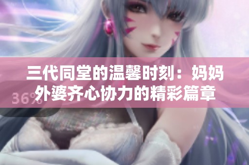 三代同堂的温馨时刻：妈妈外婆齐心协力的精彩篇章