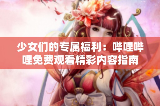 少女们的专属福利：哔哩哔哩免费观看精彩内容指南