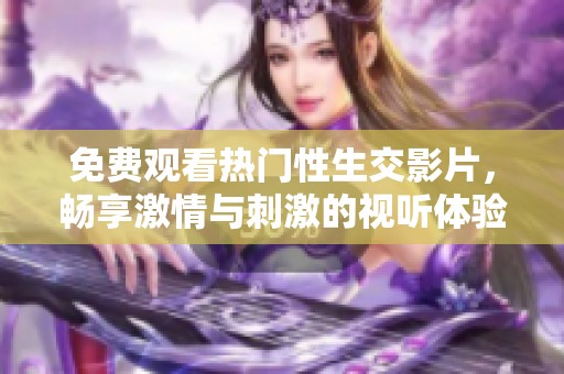 免费观看热门性生交影片，畅享激情与刺激的视听体验