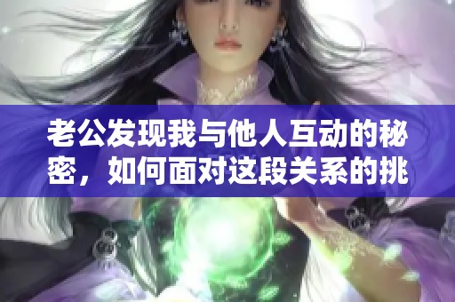 老公发现我与他人互动的秘密，如何面对这段关系的挑战