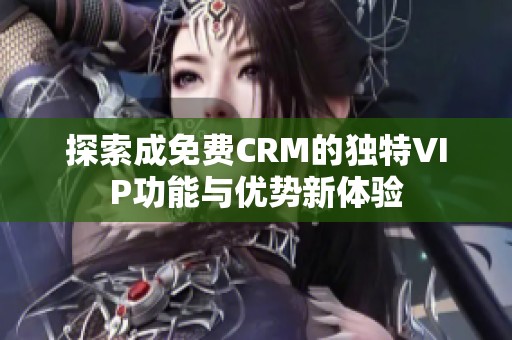 探索成免费CRM的独特VIP功能与优势新体验