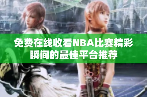 免费在线收看NBA比赛精彩瞬间的最佳平台推荐