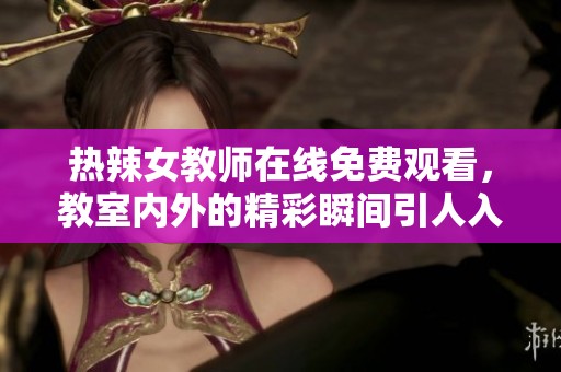 热辣女教师在线免费观看，教室内外的精彩瞬间引人入胜