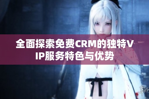 全面探索免费CRM的独特VIP服务特色与优势