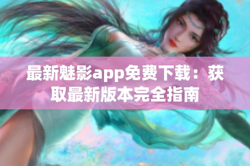 最新魅影app免费下载：获取最新版本完全指南