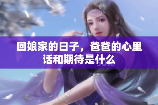 回娘家的日子，爸爸的心里话和期待是什么