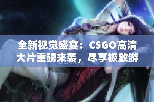 全新视觉盛宴：CSGO高清大片重磅来袭，尽享极致游戏体验