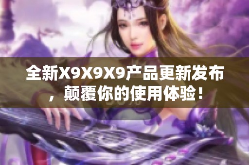 全新X9X9X9产品更新发布，颠覆你的使用体验！