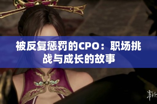 被反复惩罚的CPO：职场挑战与成长的故事