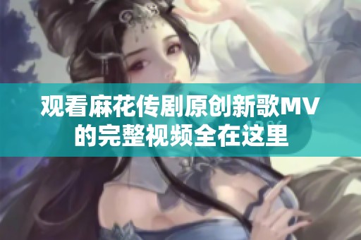 观看麻花传剧原创新歌MV的完整视频全在这里