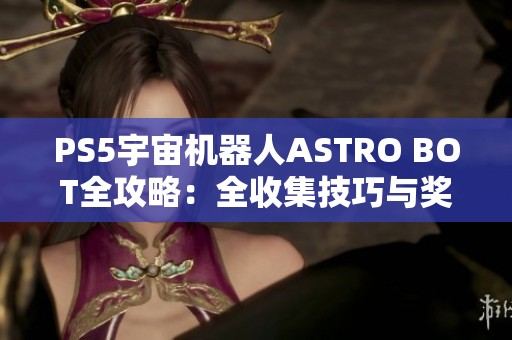 PS5宇宙机器人ASTRO BOT全攻略：全收集技巧与奖杯达成指南