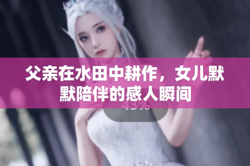 父亲在水田中耕作，女儿默默陪伴的感人瞬间