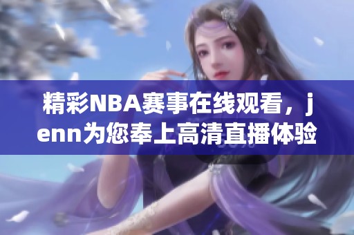 精彩NBA赛事在线观看，jenn为您奉上高清直播体验