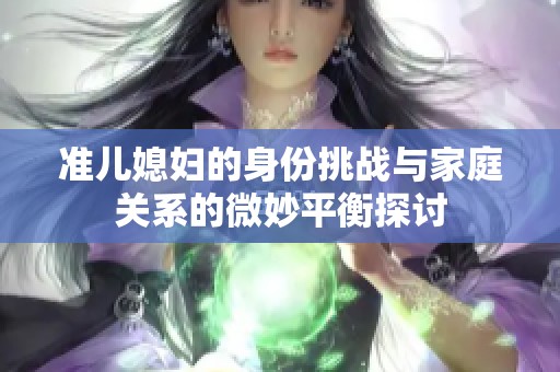 准儿媳妇的身份挑战与家庭关系的微妙平衡探讨