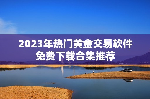 2023年热门黄金交易软件免费下载合集推荐