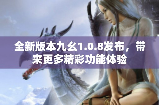 全新版本九幺1.0.8发布，带来更多精彩功能体验