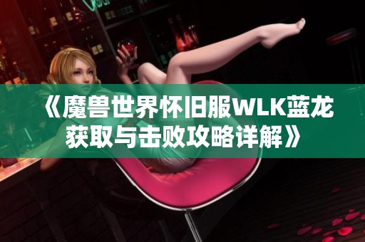 《魔兽世界怀旧服WLK蓝龙获取与击败攻略详解》