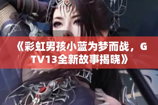 《彩虹男孩小蓝为梦而战，GTV13全新故事揭晓》