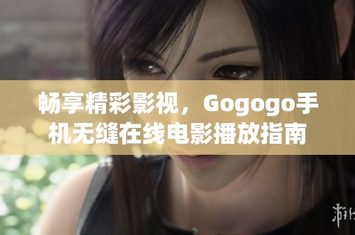 畅享精彩影视，Gogogo手机无缝在线电影播放指南