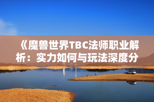 《魔兽世界TBC法师职业解析：实力如何与玩法深度分析》