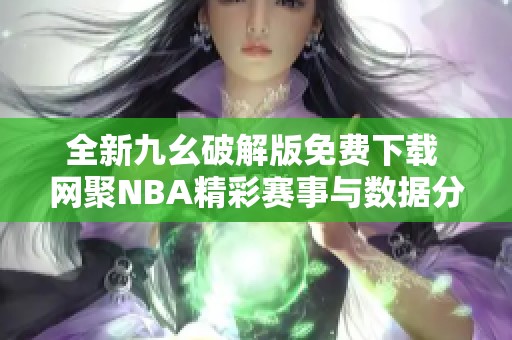 全新九幺破解版免费下载 网聚NBA精彩赛事与数据分析