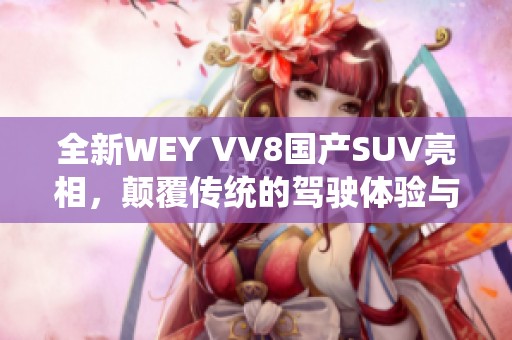 全新WEY VV8国产SUV亮相，颠覆传统的驾驶体验与设计风格