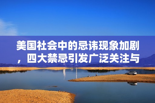 美国社会中的忌讳现象加剧，四大禁忌引发广泛关注与讨论