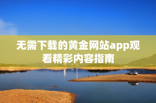 无需下载的黄金网站app观看精彩内容指南