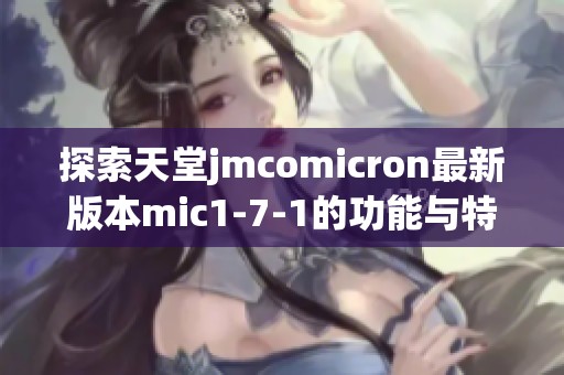 探索天堂jmcomicron最新版本mic1-7-1的功能与特点分析