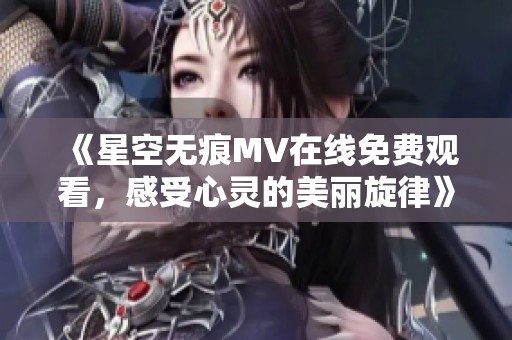 《星空无痕MV在线免费观看，感受心灵的美丽旋律》