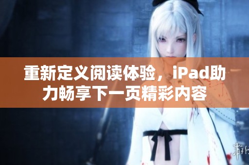 重新定义阅读体验，iPad助力畅享下一页精彩内容