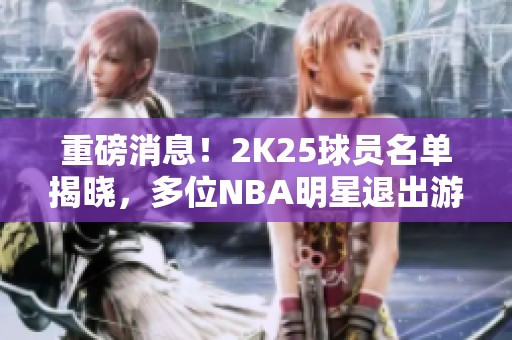 重磅消息！2K25球员名单揭晓，多位NBA明星退出游戏舞台！