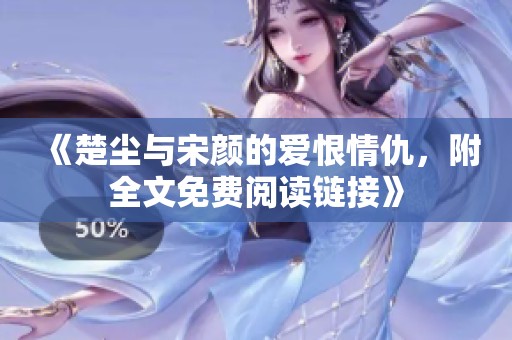 《楚尘与宋颜的爱恨情仇，附全文免费阅读链接》
